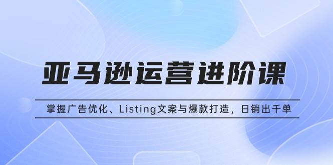 （13517期）亚马逊运营进阶课：掌握广告优化、Listing文案与爆款打造，日销出千单-墨韵博客