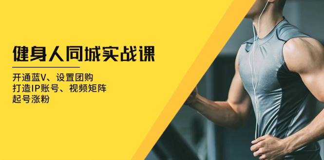 健身人同城实战课：开通蓝V、设置团购、打造IP账号、视频矩阵、起号涨粉-墨韵博客