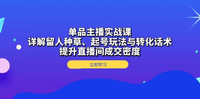 单品主播实战课：详解留人种草、起号玩法与转化话术，提升直播间成交密度-墨韵博客
