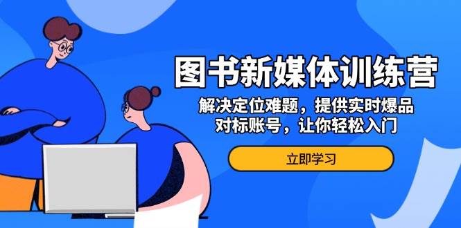 图书新媒体训练营，解决定位难题，提供实时爆品、对标账号，让你轻松入门-墨韵博客