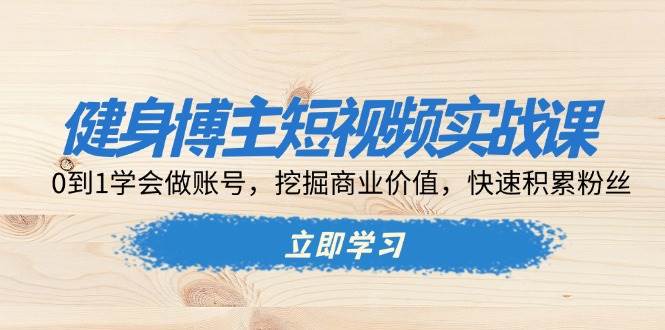 （13557期）健身博主短视频实战课：0到1学会做账号，挖掘商业价值，快速积累粉丝-墨韵博客