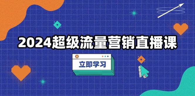 （13558期）2024超级流量营销直播课，低成本打法，提升流量转化率，案例拆解爆款-墨韵博客