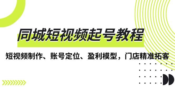 （13560期）同城短视频起号教程，短视频制作、账号定位、盈利模型，门店精准拓客-墨韵博客