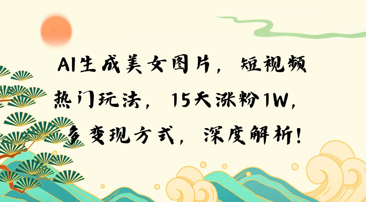 （13581期）AI生成美女图片，短视频热门玩法，15天涨粉1W，多变现方式，深度解析!-墨韵博客