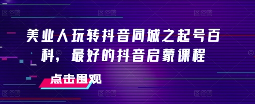 美业人玩转抖音同城之起号百科，最好的抖音启蒙课程-墨韵博客