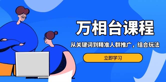 （13595期）万相台课程：从关键词到精准人群推广，组合玩法高效应对多场景电商营销…-墨韵博客