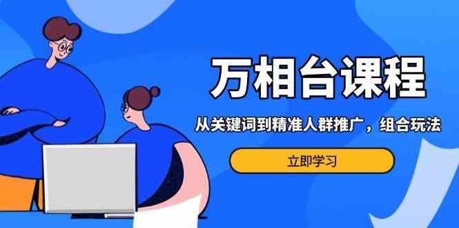 万相台课程：从关键词到精准人群推广，组合玩法高效应对多场景电商营销-墨韵博客