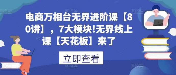 电商万相台无界进阶课【80讲】，7大模块!无界线上课【天花板】来了-墨韵博客