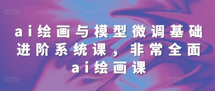 ai绘画与模型微调基础进阶系统课，非常全面ai绘画课(68节)-墨韵博客