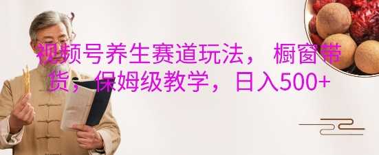 视频号养生赛道玩法， 橱窗带货，保姆级教学，日入5张-墨韵博客