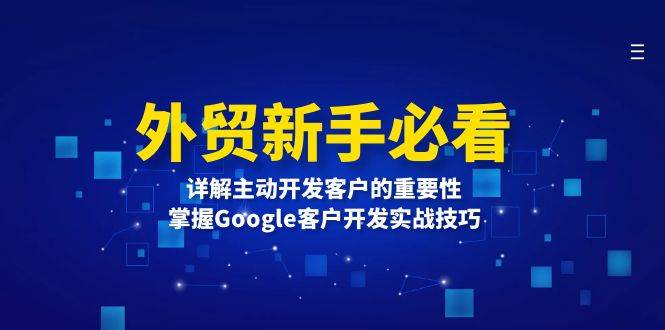 （13645期）外贸新手必看，详解主动开发客户的重要性，掌握Google客户开发实战技巧-墨韵博客