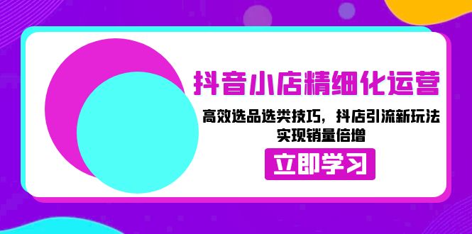 （13646期）抖音小店精细化运营：高效选品选类技巧，抖店引流新玩法，实现销量倍增-墨韵博客