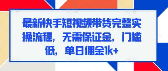 最新快手短视频带货完整实操流程，无需保证金，门槛低，单日佣金1k+-墨韵博客