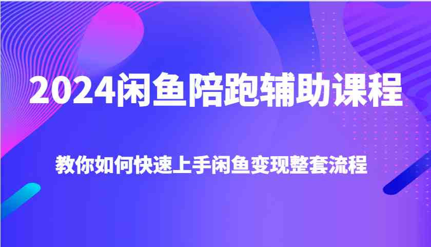 2024闲鱼陪跑辅助课程，教你如何快速上手闲鱼变现整套流程-墨韵博客