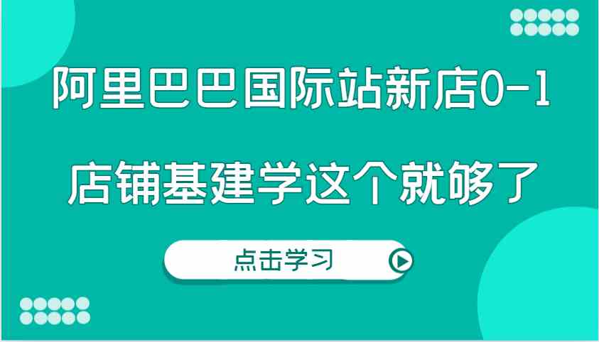 阿里巴巴国际站新店0-1，个人实践实操录制从0-1基建，店铺基建学这个就够了-墨韵博客