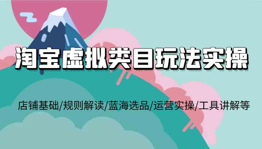 淘宝虚拟类目玩法实操，店铺基础/规则解读/蓝海选品/运营实操/工具讲解等-墨韵博客