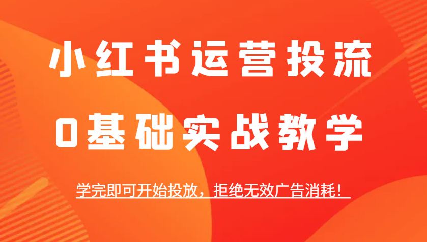 小红书运营投流，0基础实战教学，学完即可开始投放，拒绝无效广告消耗！-墨韵博客