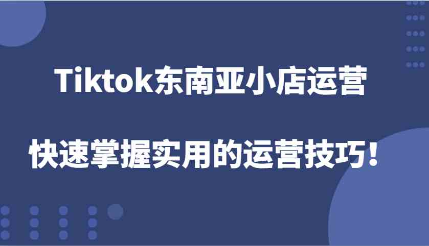 Tiktok东南亚小店运营，快速掌握实用的运营技巧！-墨韵博客