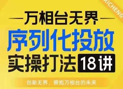 【万相台无界】序列化投放实操18讲线上实战班，淘系电商人的必修课-墨韵博客