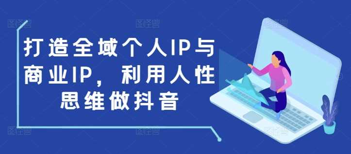 打造全域个人IP与商业IP，利用人性思维做抖音-墨韵博客