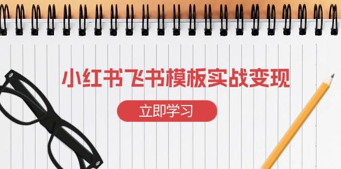（13736期）小红书飞书 模板实战变现：小红书快速起号，搭建一个赚钱的飞书模板-墨韵博客