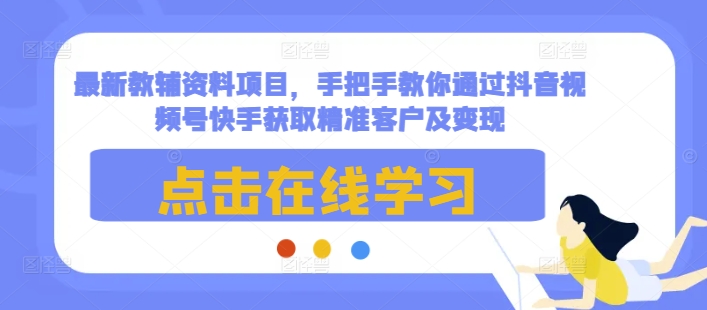 最新教辅资料项目，手把手教你通过抖音视频号快手获取精准客户及变现-墨韵博客