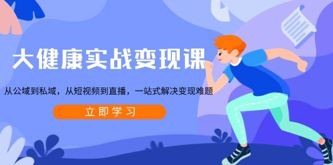 大健康实战变现课：从公域到私域，从短视频到直播，一站式解决变现难题-墨韵博客
