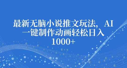最新无脑小说推文玩法，AI一键制作动画轻松日入多张【揭秘】-墨韵博客