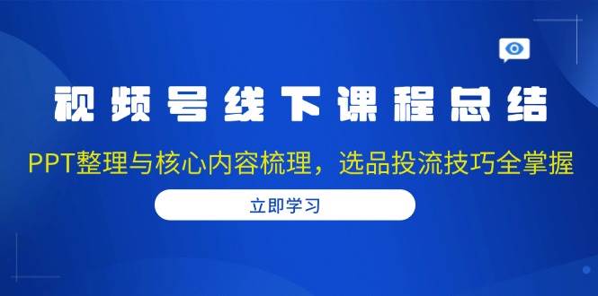 （13743期）视频号线下课程总结：PPT整理与核心内容梳理，选品投流技巧全掌握-墨韵博客