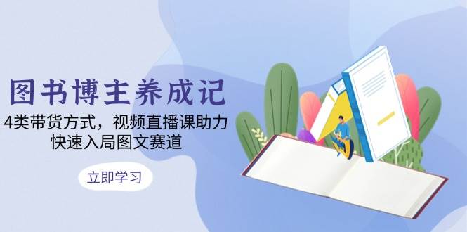 图书博主养成记：4类带货方式，视频直播课助力，快速入局图文赛道-墨韵博客