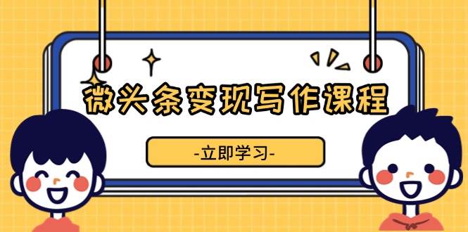 （13766期）微头条变现写作课程，掌握流量变现技巧，提升微头条质量，实现收益增长-墨韵博客