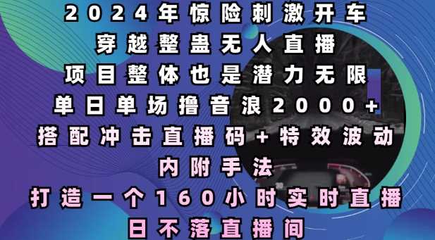 2024年惊险刺激开车穿越整蛊无人直播，单日单场撸音浪2000+，打造一个160小时实时直播日不落直播间【揭秘】-墨韵博客