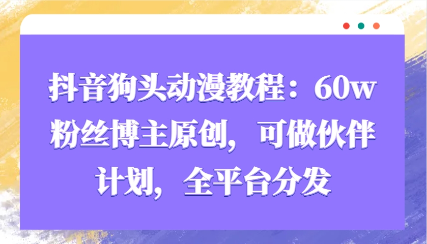抖音狗头动漫教程：60w粉丝博主原创，可做伙伴计划，全平台分发-墨韵博客