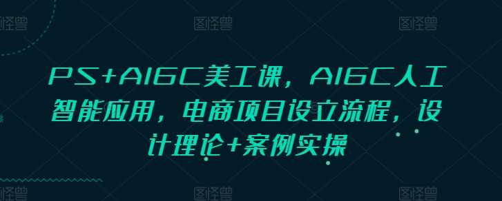 PS+AIGC美工课，AIGC人工智能应用，电商项目设立流程，设计理论+案例实操-墨韵博客