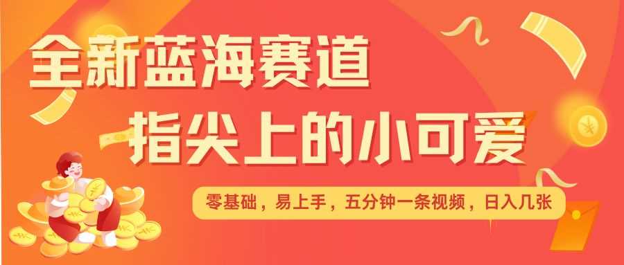 最新蓝海赛道，指尖上的小可爱，几分钟一条治愈系视频，日入几张，矩阵操作收益翻倍-墨韵博客
