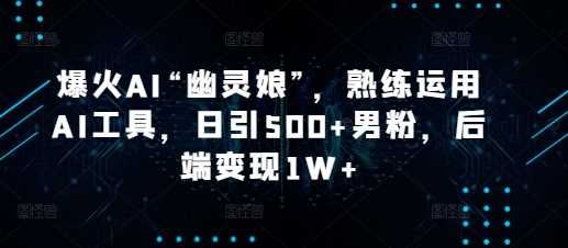 爆火AI“幽灵娘”，熟练运用AI工具，日引500+男粉，后端变现1W+【揭秘】-墨韵博客