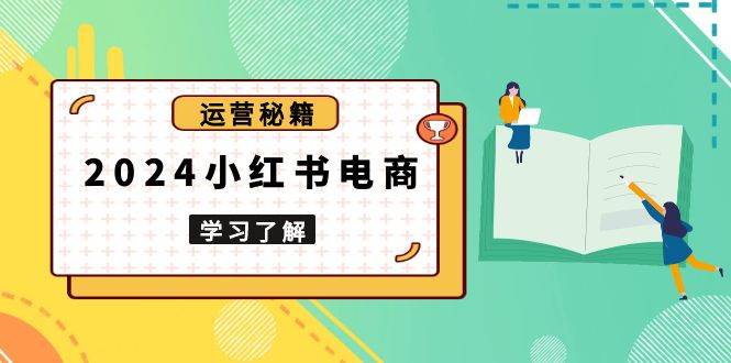 2024小红书电商教程，从入门到实战，教你有效打造爆款店铺，掌握选品技巧-墨韵博客