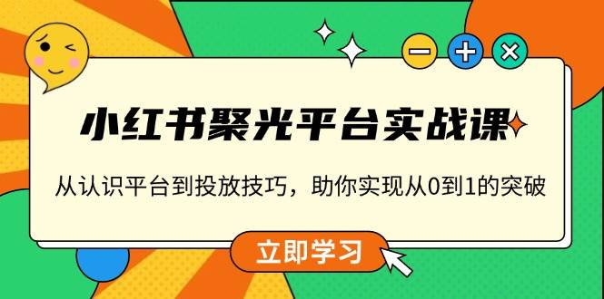 小红书聚光平台实战课，从认识平台到投放技巧，助你实现从0到1的突破-墨韵博客