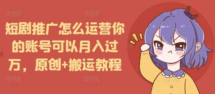 短剧推广怎么运营你的账号可以月入过万，原创+搬运教程-墨韵博客