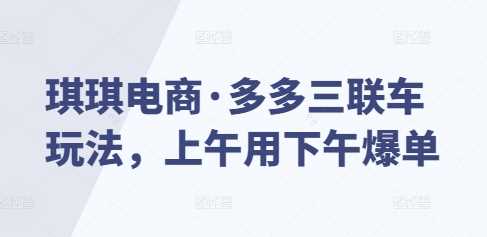 琪琪电商·多多三联车玩法，上午用下午爆单-墨韵博客