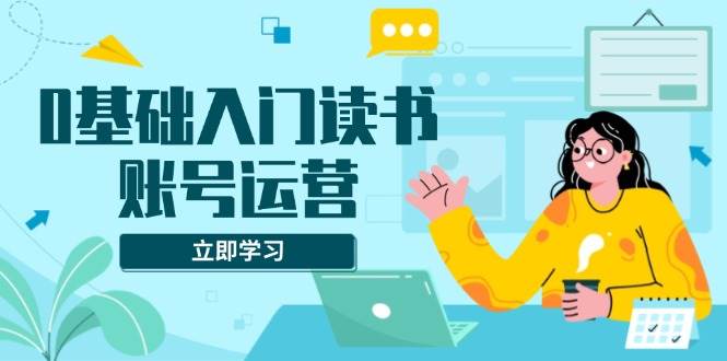 （13832期）0基础入门读书账号运营，系统课程助你解决素材、流量、变现等难题-墨韵博客