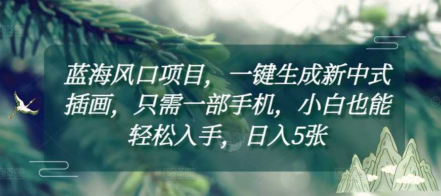 蓝海风口项目，一键生成新中式插画，只需一部手机，小白也能轻松入手，日入5张附详细教程【揭秘】-墨韵博客