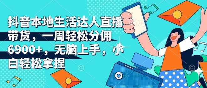 抖音本地生活达人直播带货，一周轻松分佣6900+，无脑上手，小白轻松拿捏【揭秘】-墨韵博客