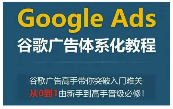 Google Ads谷歌广告体系化教程，谷歌广告高手带你突破入门难关，从0到1由新手到高手晋级必修-墨韵博客