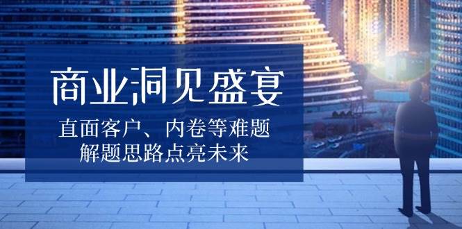 商业洞见盛宴，直面客户、内卷等难题，解题思路点亮未来-墨韵博客