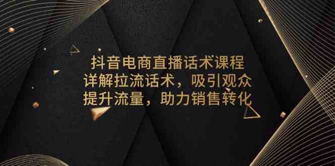 抖音电商直播话术课程，详解拉流话术，吸引观众，提升流量，助力销售转化-墨韵博客