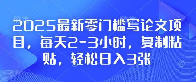 2025最新零门槛写论文项目，每天2-3小时，复制粘贴，轻松日入3张，附详细资料教程【揭秘】-墨韵博客
