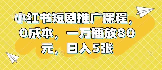小红书短剧推广课程，0成本，一万播放80元，日入5张-墨韵博客