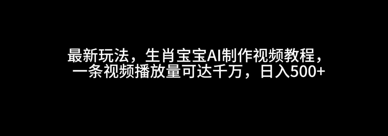 最新玩法，生肖宝宝AI制作视频教程，一条视频播放量可达千万，日入500+-墨韵博客