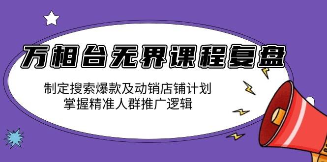 （13859期）万相台无界课程复盘：制定搜索爆款及动销店铺计划，掌握精准人群推广逻辑-墨韵博客